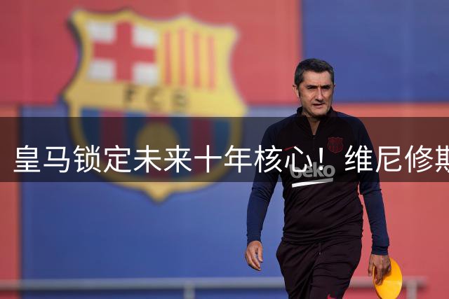 皇马锁定未来十年核心！维尼修斯天价续约震撼足坛